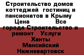 Строительство домов, коттеджей, гостиниц и пансионатов в Крыму › Цена ­ 35 000 - Все города Строительство и ремонт » Услуги   . Ханты-Мансийский,Нижневартовск г.